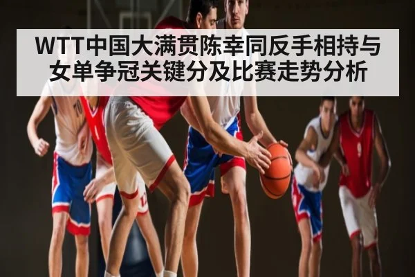 WTT中国大满贯陈幸同反手相持与女单争冠关键分及比赛走势分析 | saba
