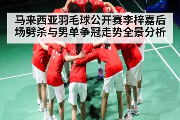 马来西亚羽毛球公开赛李梓嘉后场劈杀与男单争冠走势全景分析 | saba