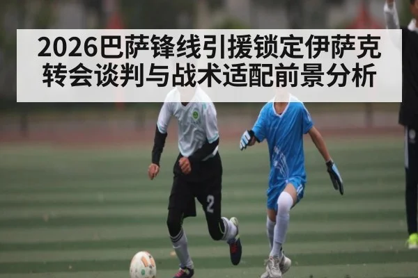 2026巴萨锋线引援锁定伊萨克转会谈判与战术适配前景分析 | saba
