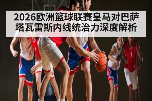 2026欧洲篮球联赛皇马对巴萨塔瓦雷斯内线统治力深度解析 | saba
